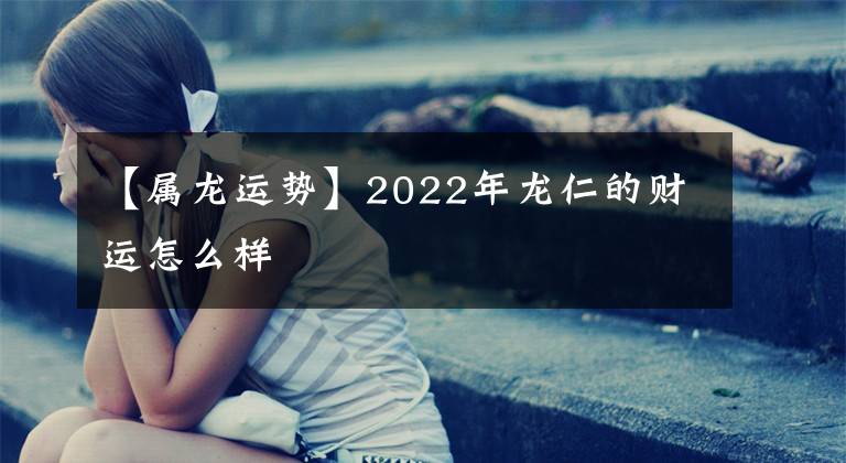 【属龙运势】2022年龙仁的财运怎么样