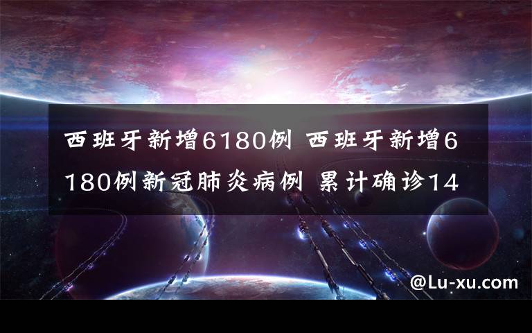 西班牙新增6180例 西班牙新增6180例新冠肺炎病例 累计确诊146690例