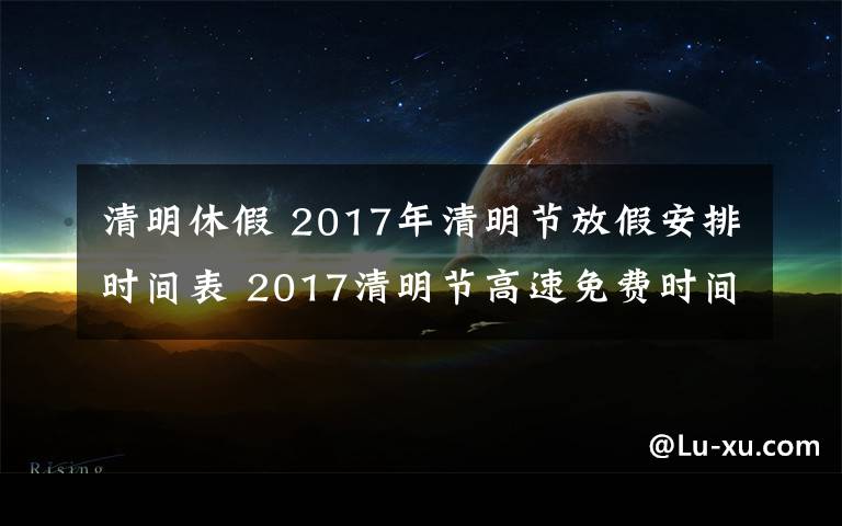 清明休假 2017年清明节放假安排时间表 2017清明节高速免费时间公布