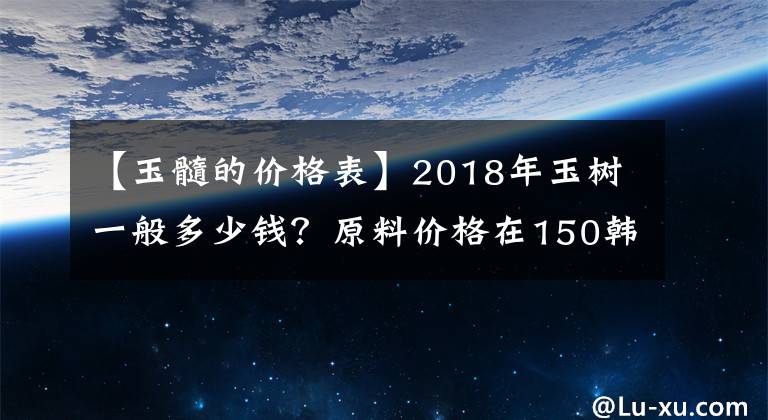 【玉髓的价格表】2018年玉树一般多少钱？原料价格在150韩元左右。