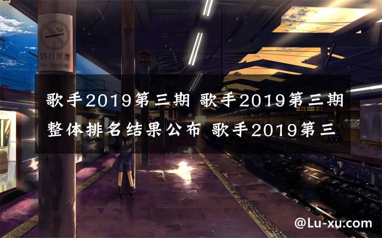 歌手2019第三期 歌手2019第三期整体排名结果公布 歌手2019第三期排名详情