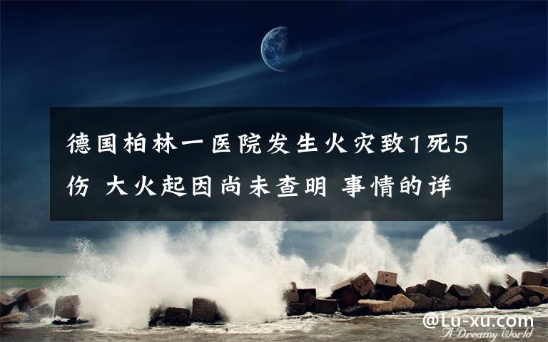 德国柏林一医院发生火灾致1死5伤 大火起因尚未查明 事情的详情始末是怎么样了！