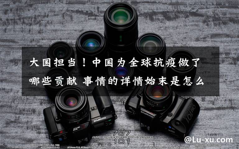 大国担当！中国为全球抗疫做了哪些贡献 事情的详情始末是怎么样了！