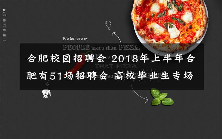 合肥校园招聘会 2018年上半年合肥有51场招聘会 高校毕业生专场招聘会占23场