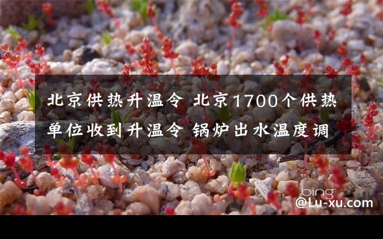 北京供热升温令 北京1700个供热单位收到升温令 锅炉出水温度调高