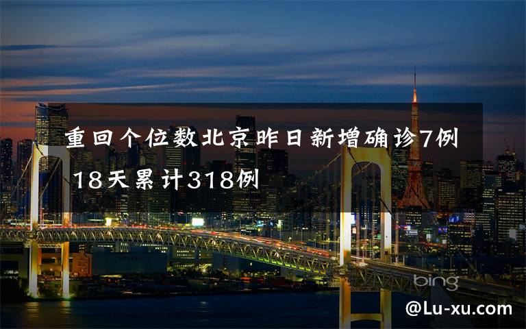 重回个位数北京昨日新增确诊7例 18天累计318例