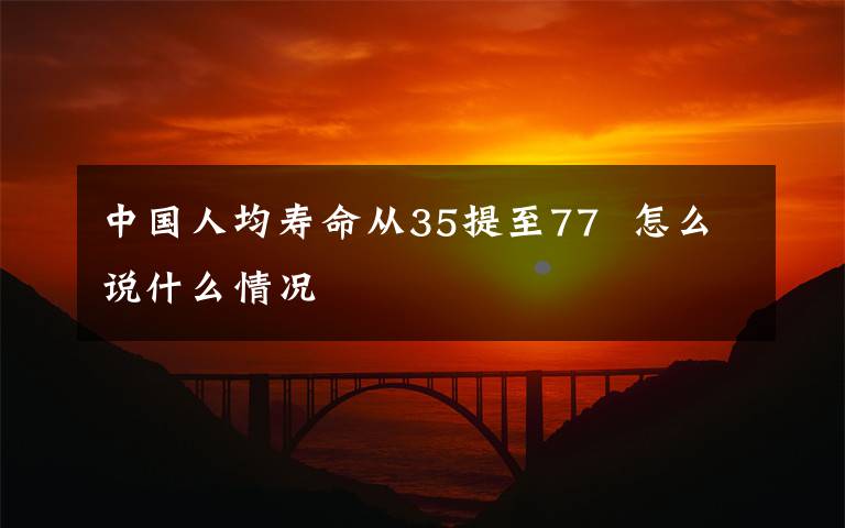 中国人均寿命从35提至77  怎么说什么情况