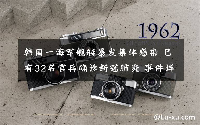 韩国一海军舰艇暴发集体感染 已有32名官兵确诊新冠肺炎 事件详情始末介绍！