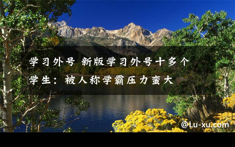 学习外号 新版学习外号十多个 学生：被人称学霸压力蛮大