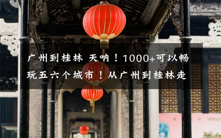 广州到桂林 天呐！1000+可以畅玩五六个城市！从广州到桂林走遍小半个中国…