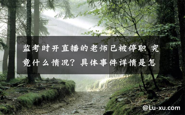 监考时开直播的老师已被停职 究竟什么情况？具体事件详情是怎样的？