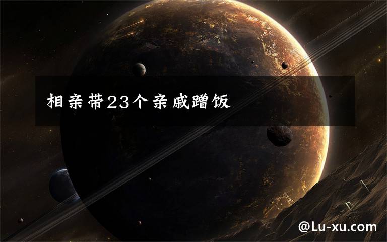 相亲带23个亲戚蹭饭文章配图