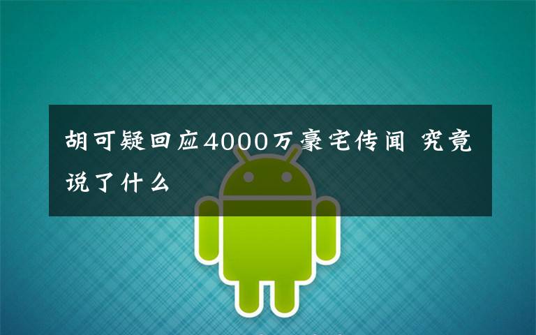 胡可疑回应4000万豪宅传闻 究竟说了什么