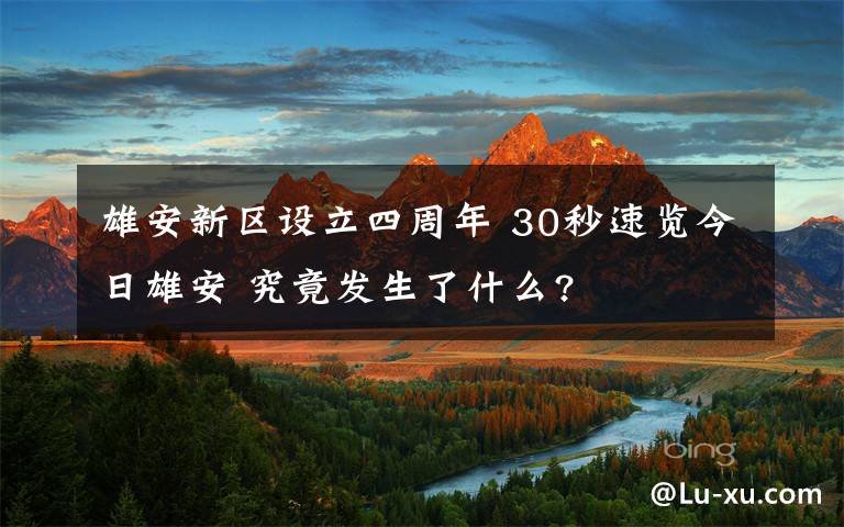 雄安新区设立四周年 30秒速览今日雄安 究竟发生了什么?