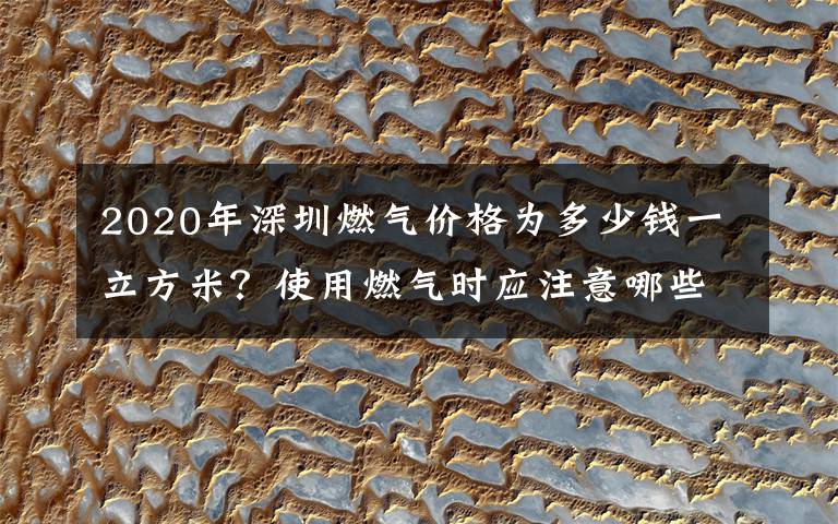 2020年深圳燃气价格为多少钱一立方米？使用燃气时应注意哪些事项？