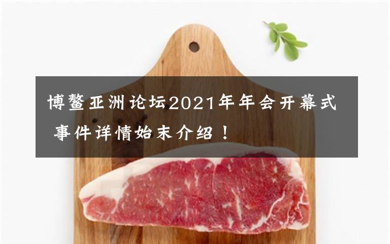 博鳌亚洲论坛2021年年会开幕式 事件详情始末介绍！