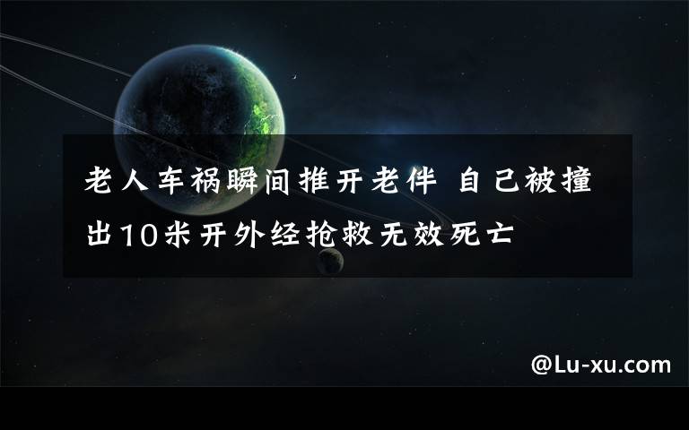 老人车祸瞬间推开老伴 自己被撞出10米开外经抢救无效死亡