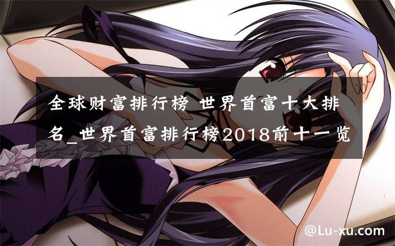 全球财富排行榜 世界首富十大排名_世界首富排行榜2018前十一览