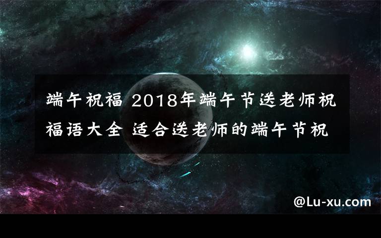 端午祝福 2018年端午节送老师祝福语大全 适合送老师的端午节祝福