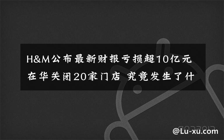 H&M公布最新财报亏损超10亿元 在华关闭20家门店 究竟发生了什么?