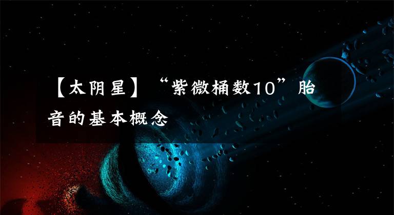 【太阴星】“紫微桶数10”胎音的基本概念