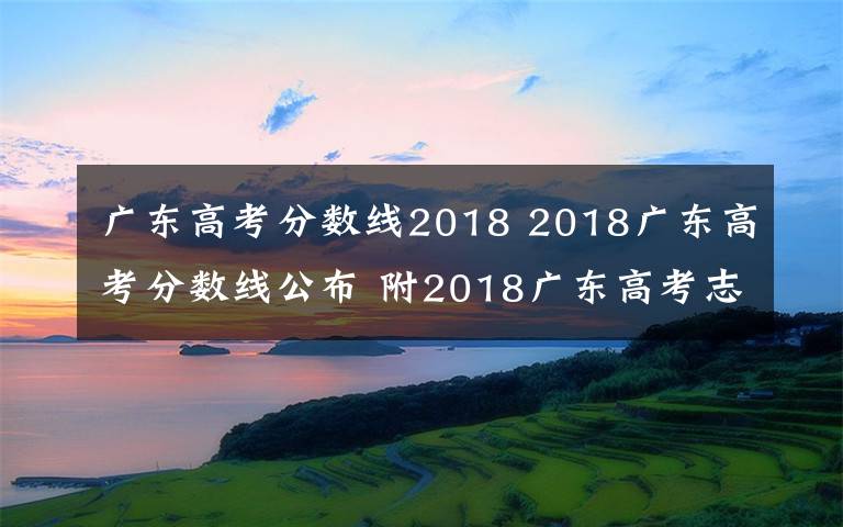 广东高考分数线2018 2018广东高考分数线公布 附2018广东高考志愿填报时间、填报入口