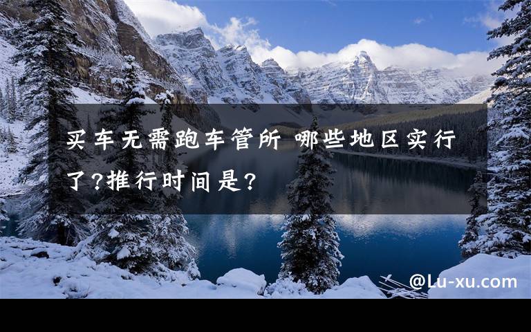 买车无需跑车管所 哪些地区实行了?推行时间是?