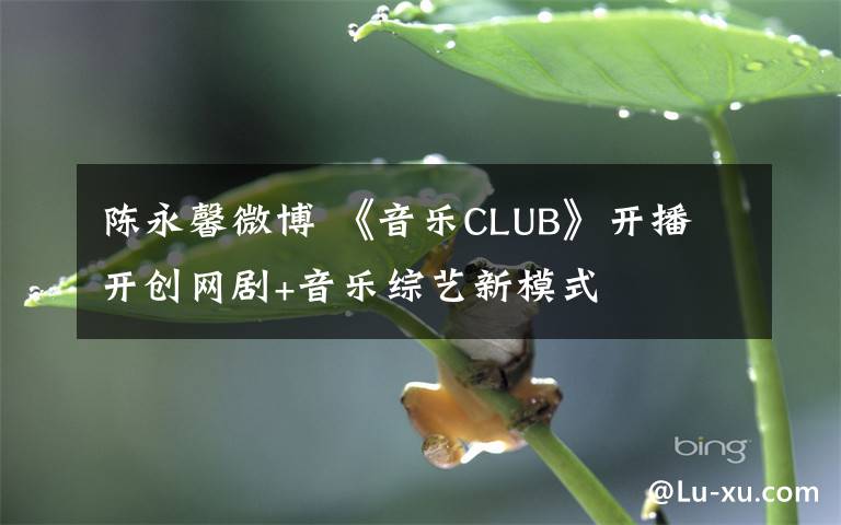 陈永馨微博 《音乐CLUB》开播 开创网剧+音乐综艺新模式