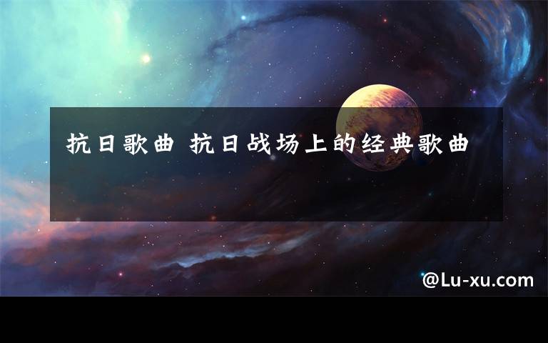 抗日歌曲 抗日战场上的经典歌曲