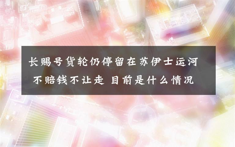 长赐号货轮仍停留在苏伊士运河 不赔钱不让走 目前是什么情况？