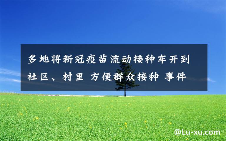 多地将新冠疫苗流动接种车开到社区、村里 方便群众接种 事件详情始末介绍！