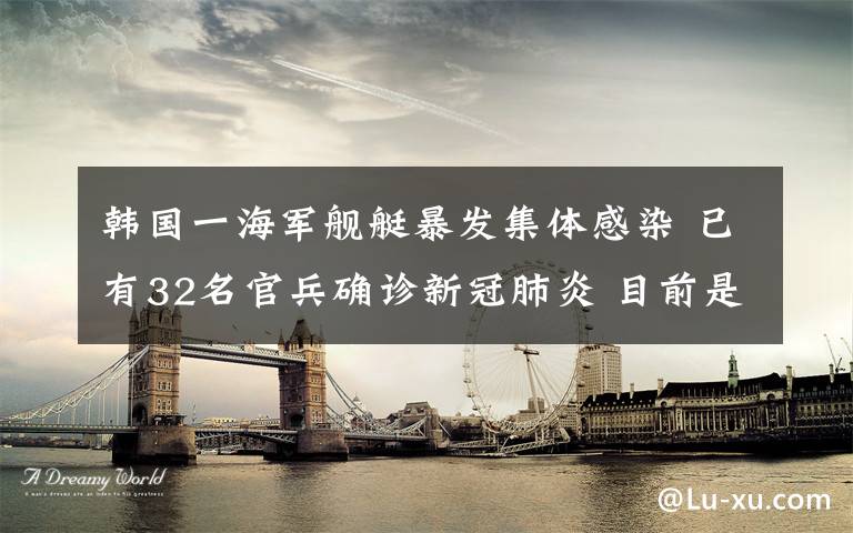 韩国一海军舰艇暴发集体感染 已有32名官兵确诊新冠肺炎 目前是什么情况？