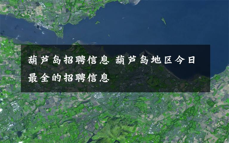 葫芦岛招聘信息 葫芦岛地区今日最全的招聘信息