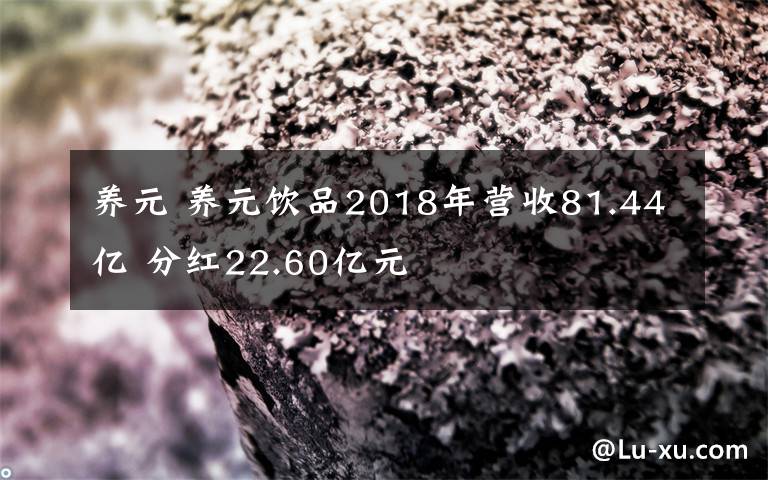 养元 养元饮品2018年营收81.44亿 分红22.60亿元