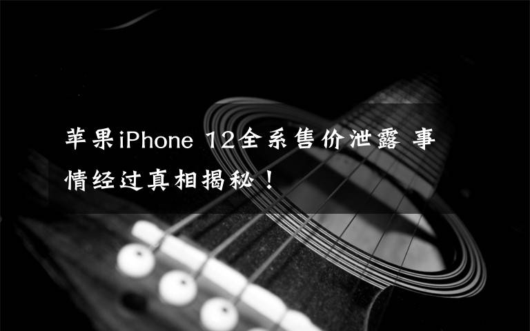 苹果iPhone 12全系售价泄露 事情经过真相揭秘！
