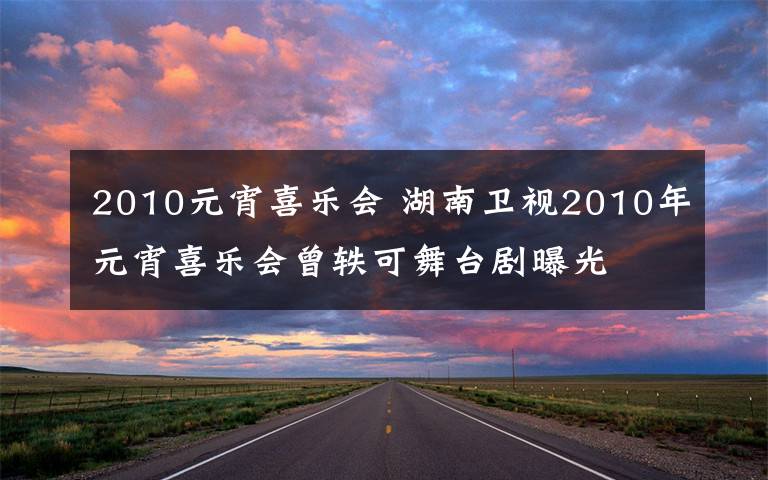 2010元宵喜乐会 湖南卫视2010年元宵喜乐会曾轶可舞台剧曝光