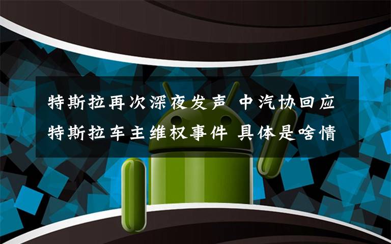 特斯拉再次深夜发声 中汽协回应特斯拉车主维权事件 具体是啥情况?