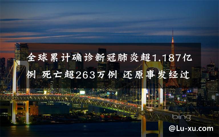 全球累计确诊新冠肺炎超1.187亿例 死亡超263万例 还原事发经过及背后原因！