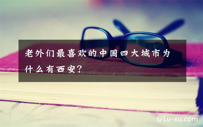 老外们最喜欢的中国四大城市为什么有西安？