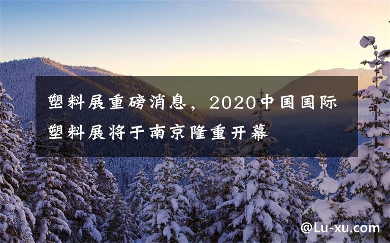 塑料展重磅消息，2020中国国际塑料展将于南京隆重开幕
