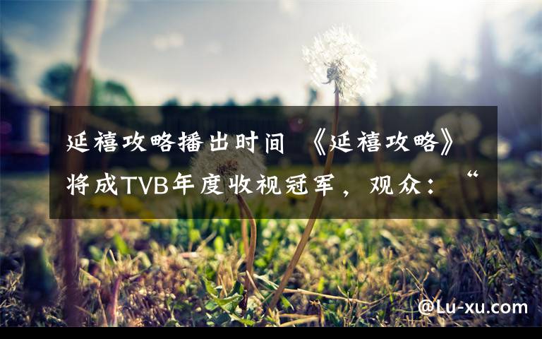 延禧攻略播出时间 《延禧攻略》将成TVB年度收视冠军，观众：“每天最享受的时刻”