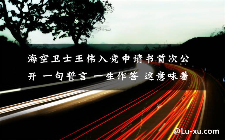 海空卫士王伟入党申请书首次公开 一句誓言 一生作答 这意味着什么?