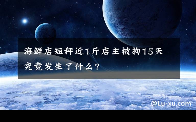 海鲜店短秤近1斤店主被拘15天 究竟发生了什么?