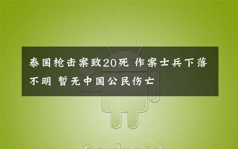 泰国枪击案致20死 作案士兵下落不明 暂无中国公民伤亡