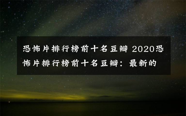 恐怖片排行榜前十名豆瓣 2020恐怖片排行榜前十名豆瓣：最新的高分恐怖电影推荐