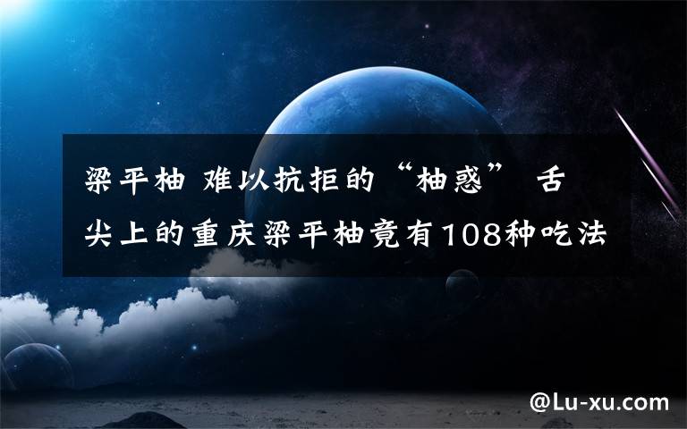 梁平柚 难以抗拒的“柚惑” 舌尖上的重庆梁平柚竟有108种吃法