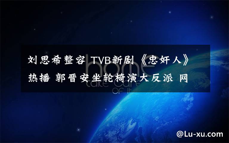 刘思希整容 TVB新剧《忠奸人》热播 郭晋安坐轮椅演大反派 网友赞完爆近年TVB剧