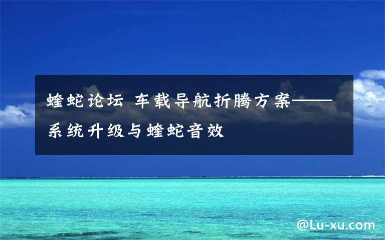 蝰蛇论坛 车载导航折腾方案——系统升级与蝰蛇音效