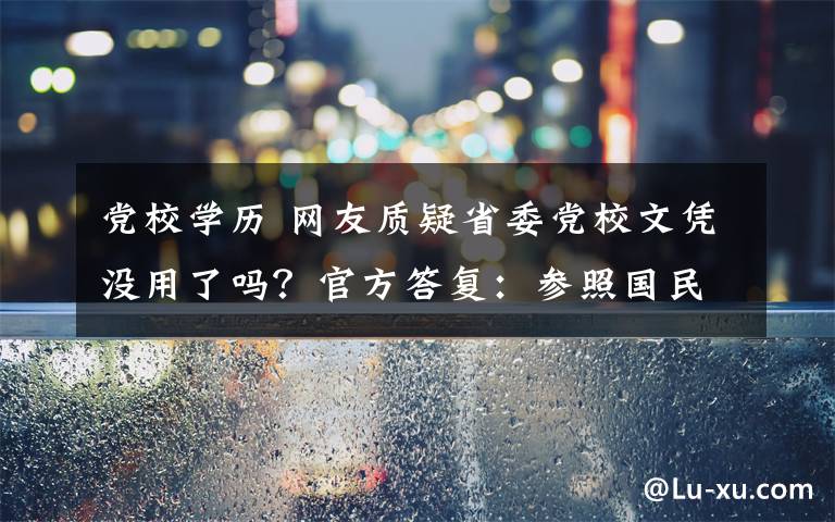 党校学历 网友质疑省委党校文凭没用了吗？官方答复：参照国民教育相应学历