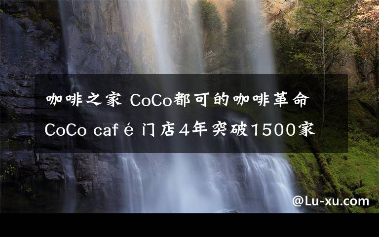 咖啡之家 CoCo都可的咖啡革命 CoCo café门店4年突破1500家